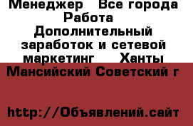 Менеджер - Все города Работа » Дополнительный заработок и сетевой маркетинг   . Ханты-Мансийский,Советский г.